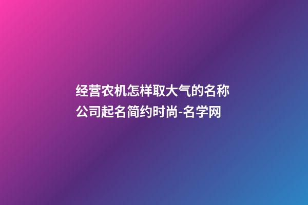 经营农机怎样取大气的名称 公司起名简约时尚-名学网-第1张-公司起名-玄机派